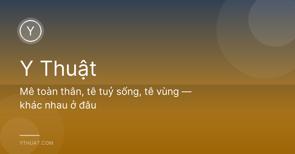 Mê toàn thân, tê tuỷ sống, tê vùng — khác nhau ở đâu