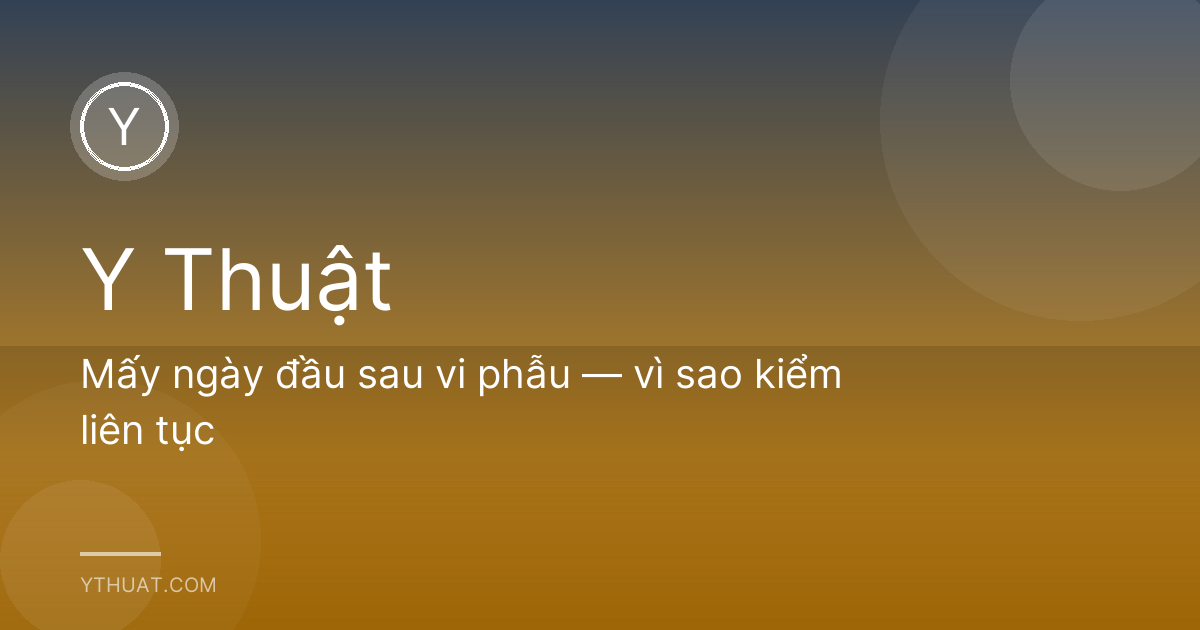Mấy ngày đầu sau vi phẫu — vì sao kiểm liên tục