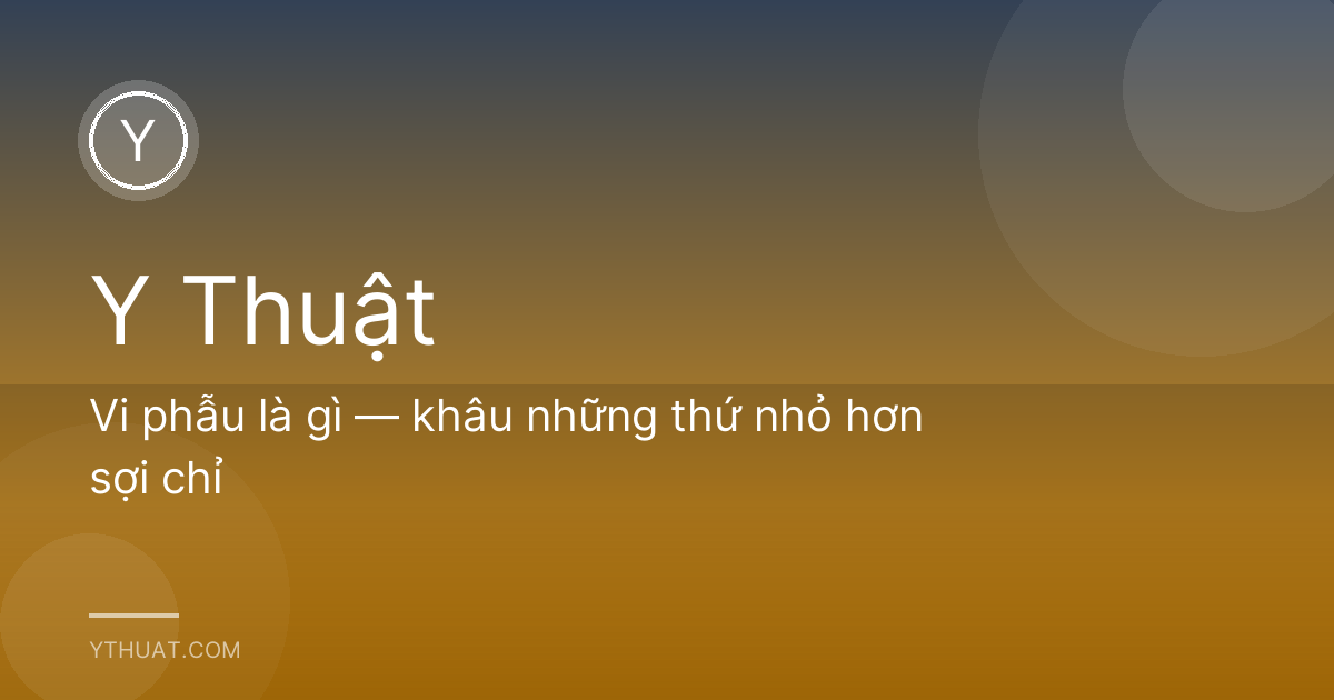 Vi phẫu là gì — khâu những thứ nhỏ hơn sợi chỉ